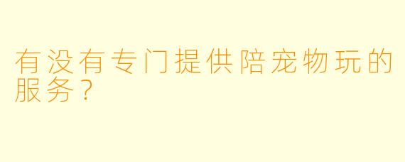 有没有专门提供陪宠物玩的服务？  