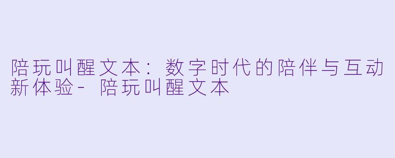 陪玩叫醒文本：数字时代的陪伴与互动新体验-陪玩叫醒文本