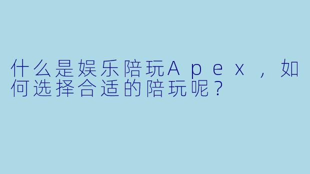 什么是娱乐陪玩Apex,如何选择合适的陪玩呢?