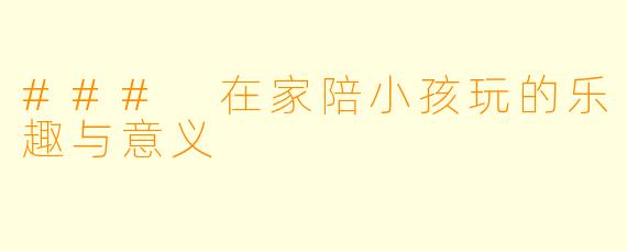 ### 在家陪小孩玩的乐趣与意义