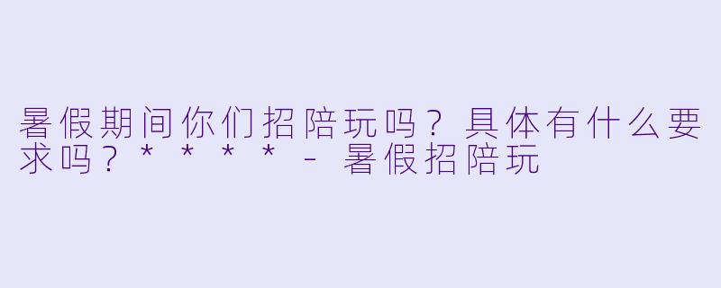 暑假期间你们招陪玩吗?具体有什么要求吗?****
