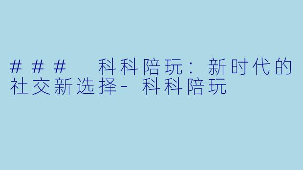 ### 科科陪玩:新时代的社交新选择