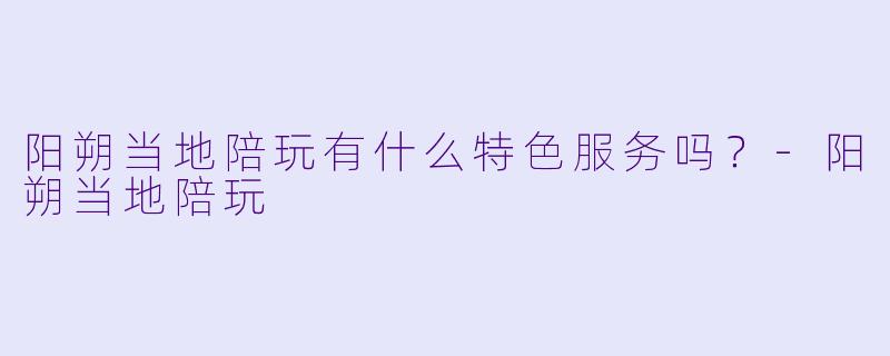 阳朔当地陪玩有什么特色服务吗?