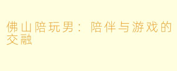 佛山陪玩男：陪伴与游戏的交融