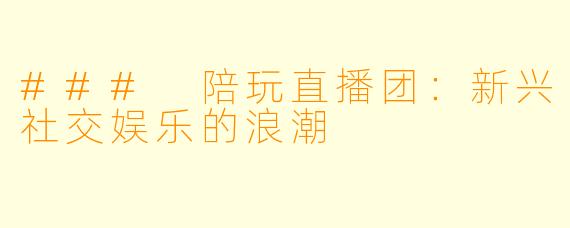 ### 陪玩直播团：新兴社交娱乐的浪潮
