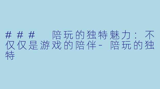 ### 陪玩的独特魅力：不仅仅是游戏的陪伴