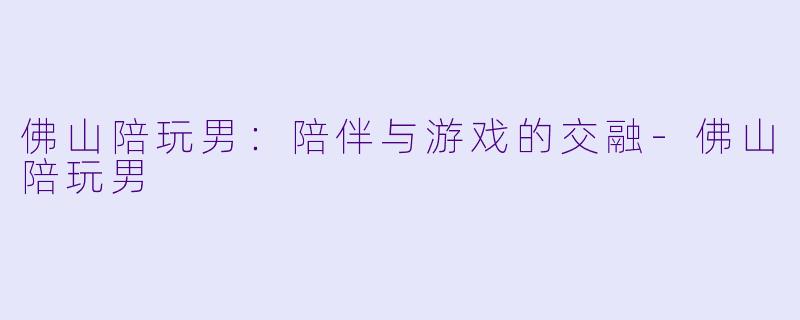 佛山陪玩男:陪伴与游戏的交融