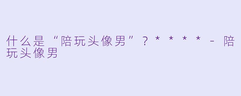 什么是“陪玩头像男”?****