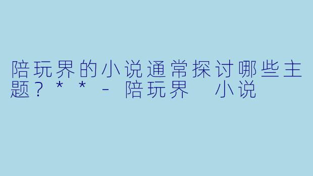 陪玩界的小说通常探讨哪些主题？**-陪玩界 小说