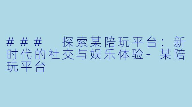 ### 探索某陪玩平台：新时代的社交与娱乐体验-某陪玩平台
