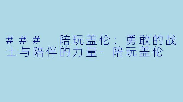 ### 陪玩盖伦：勇敢的战士与陪伴的力量-陪玩盖伦