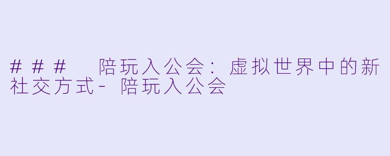 ### 陪玩入公会：虚拟世界中的新社交方式-陪玩入公会