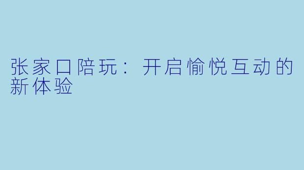 张家口陪玩：开启愉悦互动的新体验