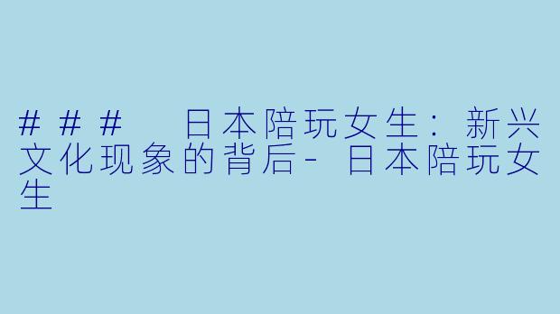 ### 日本陪玩女生：新兴文化现象的背后-日本陪玩女生