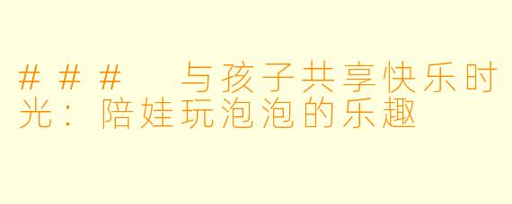 ### 与孩子共享快乐时光：陪娃玩泡泡的乐趣