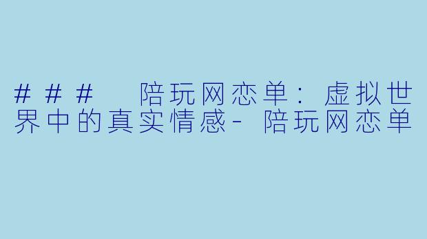 ### 陪玩网恋单：虚拟世界中的真实情感-陪玩网恋单