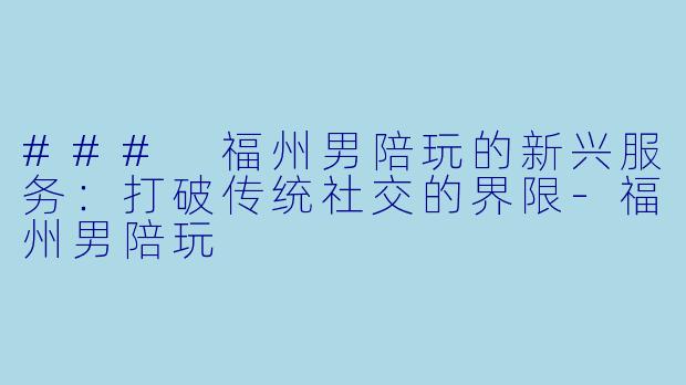 ### 福州男陪玩的新兴服务：打破传统社交的界限-福州男陪玩