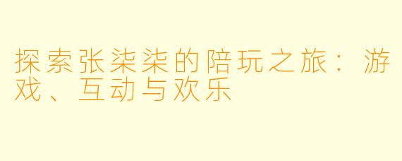 探索张柒柒的陪玩之旅：游戏、互动与欢乐