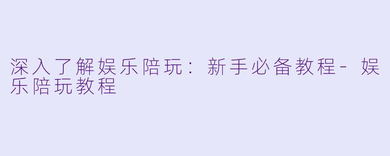 深入了解娱乐陪玩:新手必备教程