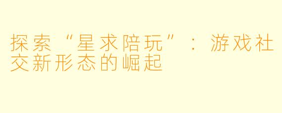 探索“星求陪玩”:游戏社交新形态的崛起