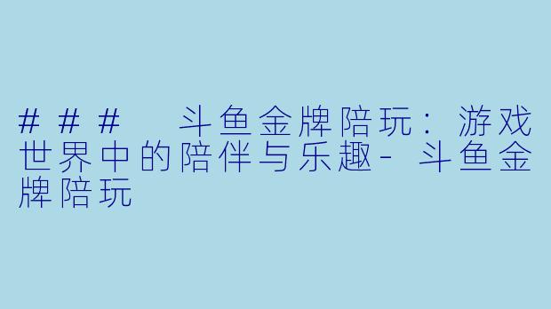 ### 斗鱼金牌陪玩：游戏世界中的陪伴与乐趣-斗鱼金牌陪玩