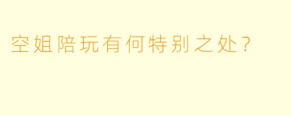 空姐陪玩有何特别之处？