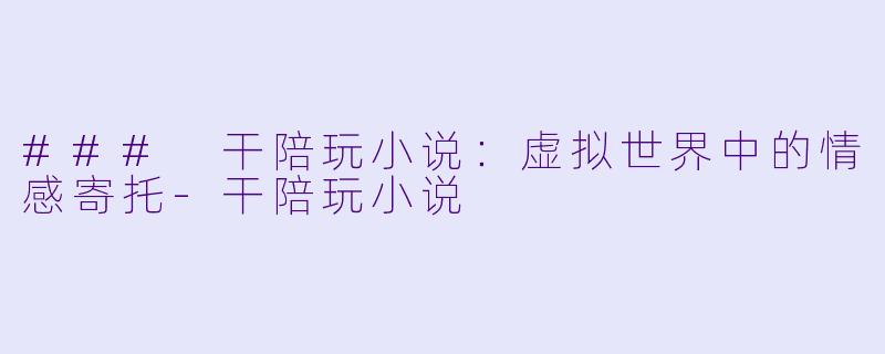 ### 干陪玩小说:虚拟世界中的情感寄托