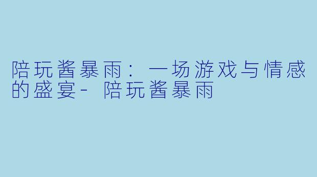 陪玩酱暴雨:一场游戏与情感的盛宴