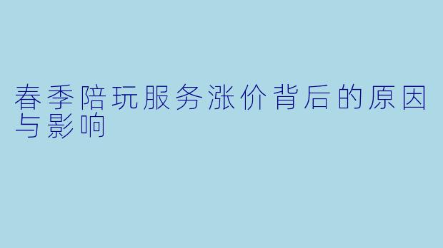 春季陪玩服务涨价背后的原因与影响