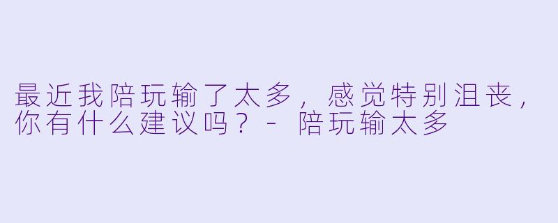 最近我陪玩输了太多,感觉特别沮丧,你有什么建议吗?