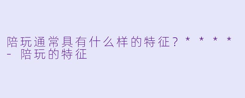 陪玩通常具有什么样的特征？****-陪玩的特征