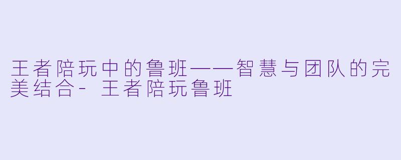 王者陪玩中的鲁班——智慧与团队的完美结合-王者陪玩鲁班