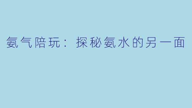 氨气陪玩：探秘氨水的另一面