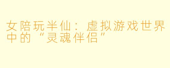 女陪玩半仙:虚拟游戏世界中的“灵魂伴侣”