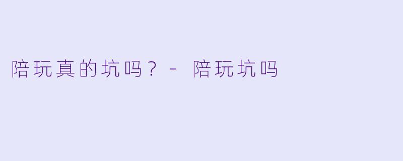 陪玩真的坑吗？-陪玩坑吗