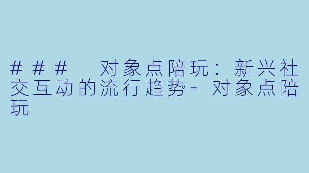 ### 对象点陪玩：新兴社交互动的流行趋势-对象点陪玩