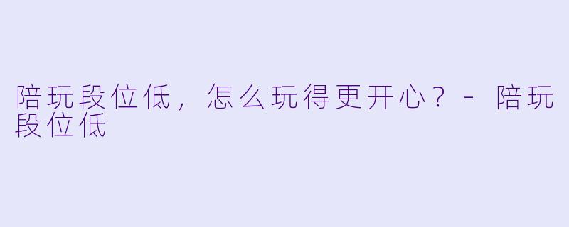 陪玩段位低，怎么玩得更开心？-陪玩段位低