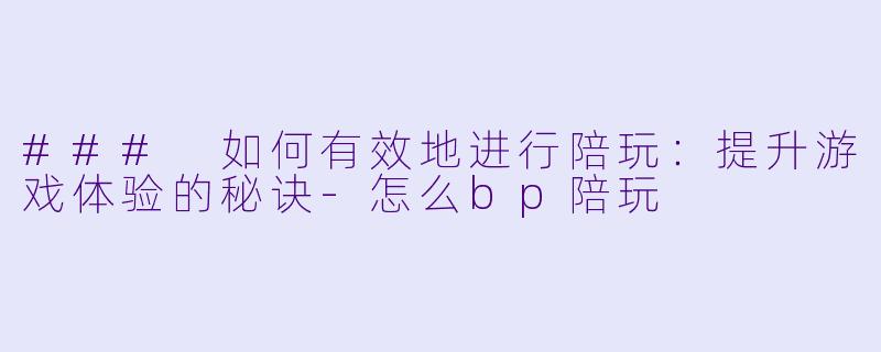 ### 如何有效地进行陪玩:提升游戏体验的秘诀