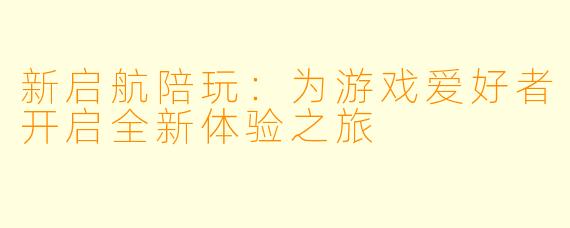 新启航陪玩:为游戏爱好者开启全新体验之旅