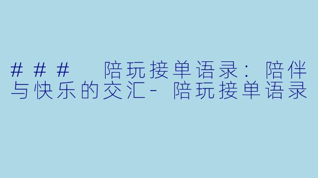 ### 陪玩接单语录：陪伴与快乐的交汇-陪玩接单语录