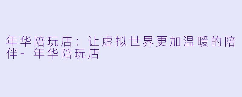 年华陪玩店：让虚拟世界更加温暖的陪伴-年华陪玩店