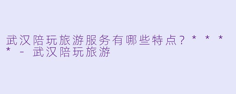 武汉陪玩旅游服务有哪些特点?****