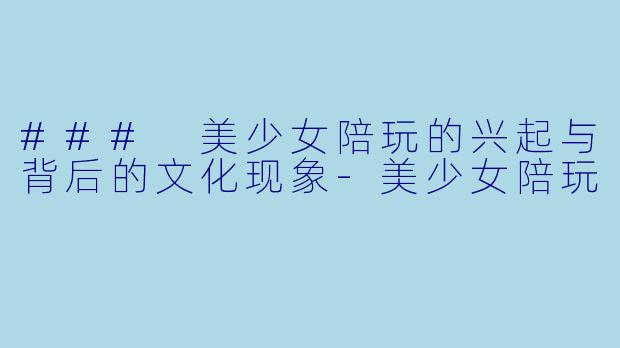 ### 美少女陪玩的兴起与背后的文化现象-美少女陪玩