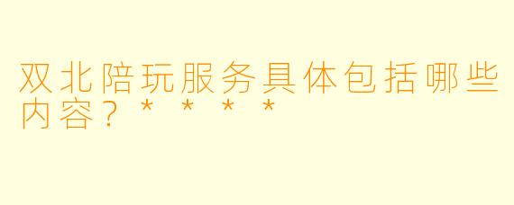 双北陪玩服务具体包括哪些内容？****