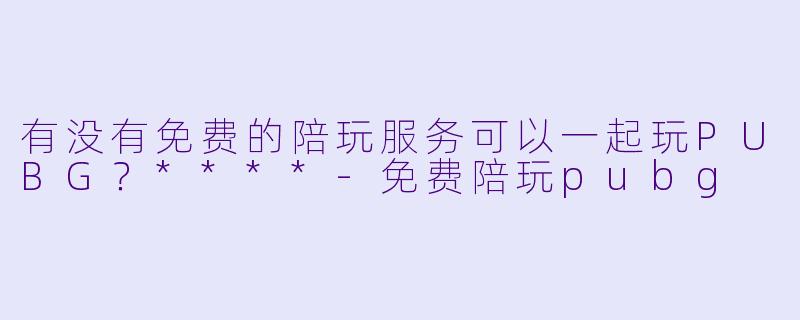 有没有免费的陪玩服务可以一起玩PUBG？****-免费陪玩pubg