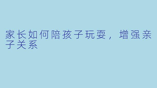 家长如何陪孩子玩耍，增强亲子关系