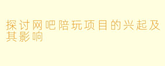 探讨网吧陪玩项目的兴起及其影响