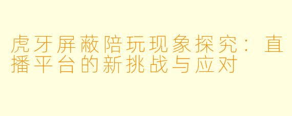 虎牙屏蔽陪玩现象探究：直播平台的新挑战与应对