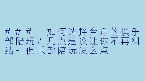 ### 如何选择合适的俱乐部陪玩？几点建议让你不再纠结-俱乐部陪玩怎么点