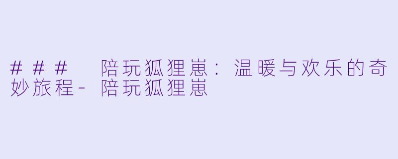 ### 陪玩狐狸崽：温暖与欢乐的奇妙旅程-陪玩狐狸崽